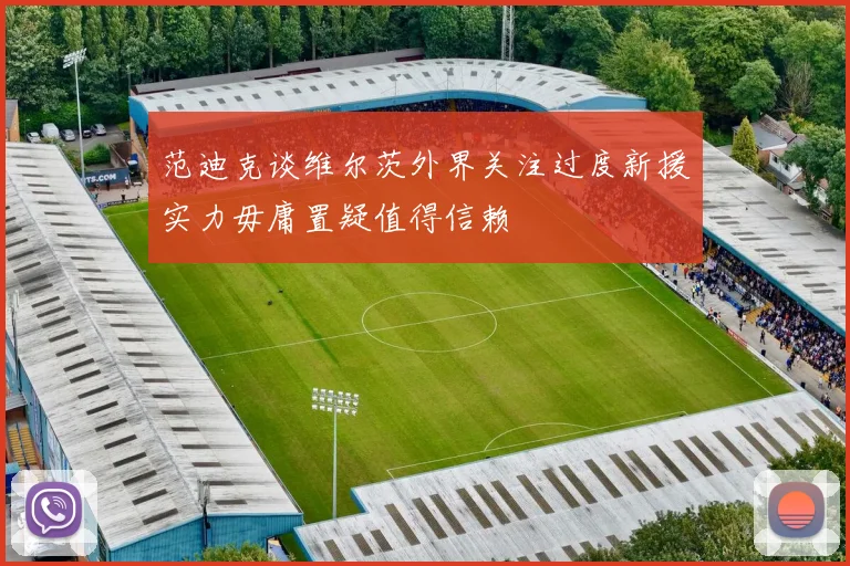 范迪克谈维尔茨外界关注过度新援实力毋庸置疑值得信赖