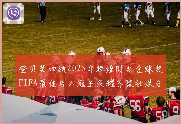 登贝莱回顾2025年辉煌时刻金球奖FIFA最佳与六冠王荣耀齐聚社媒分享