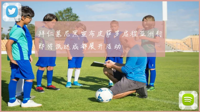 拜仁慕尼黑宣布皮萨罗启程亚洲行即将抵达成都展开活动