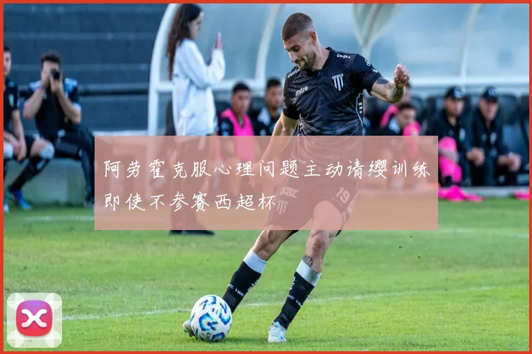 阿劳霍克服心理问题主动请缨训练即使不参赛西超杯