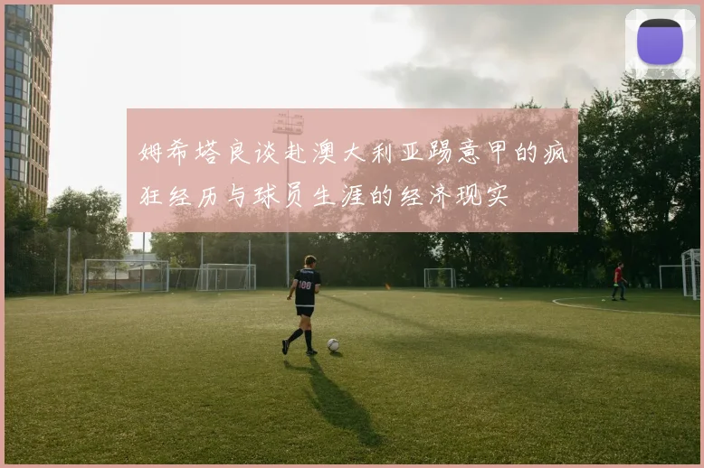 姆希塔良谈赴澳大利亚踢意甲的疯狂经历与球员生涯的经济现实