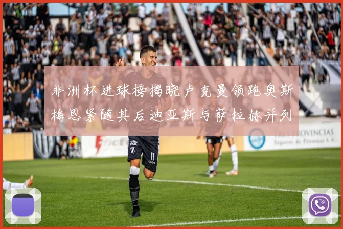 非洲杯进球榜揭晓卢克曼领跑奥斯梅恩紧随其后迪亚斯与萨拉赫并列第三