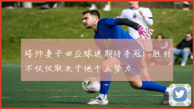 塔帅妻子回应球迷期待夺冠：胜利不仅仅取决于他个人努力