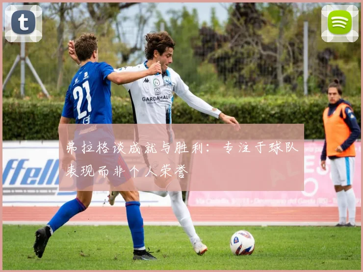 弗拉格谈成就与胜利：专注于球队表现而非个人荣誉