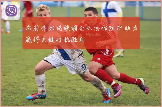 布翁乔尔诺强调全队协作防守助力赢得关键对抗胜利
