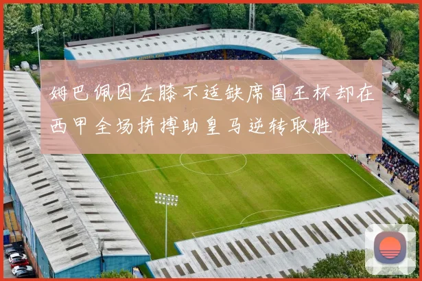 姆巴佩因左膝不适缺席国王杯却在西甲全场拼搏助皇马逆转取胜