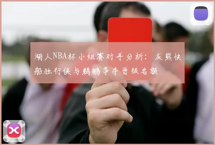 湖人NBA杯小组赛对手分析：灰熊快船独行侠与鹈鹕争夺晋级名额