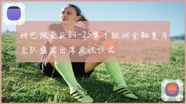 姆巴佩荣获24-25赛季欧洲金靴皇马全队盛装出席庆祝仪式